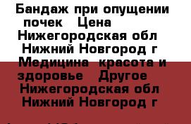 Бандаж при опущении почек › Цена ­ 1 000 - Нижегородская обл., Нижний Новгород г. Медицина, красота и здоровье » Другое   . Нижегородская обл.,Нижний Новгород г.